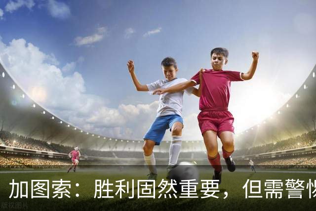 加图索：胜利固然重要，但需警惕积分榜的诱惑