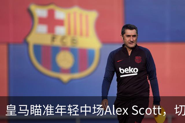 皇马瞄准年轻中场Alex Scott，切尔西曾出价未果